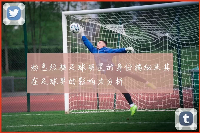 粉色短裤足球明星的身份揭秘及其在足球界的影响力分析