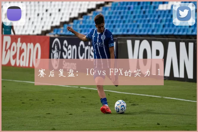 赛后复盘：IG vs FPX的实力_1