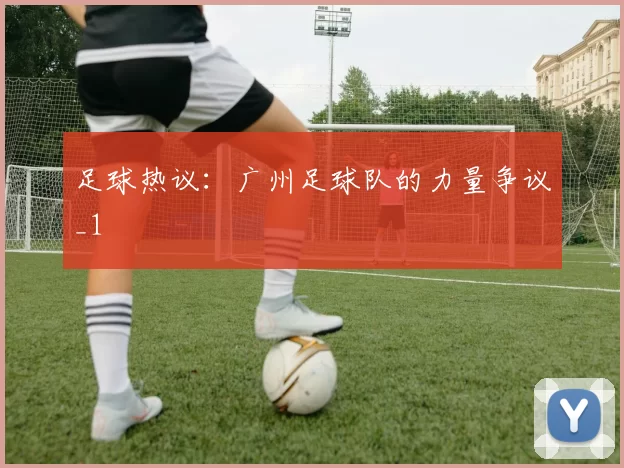 足球热议：广州足球队的力量争议_1