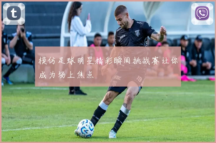 模仿足球明星精彩瞬间挑战赛让你成为场上焦点