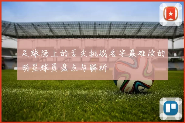 足球场上的舌尖挑战名字最难读的明星球员盘点与解析