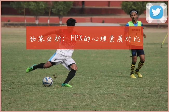 独家分析：FPX的心理素质对比