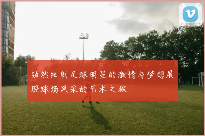 劲然绘制足球明星的激情与梦想展现球场风采的艺术之旅