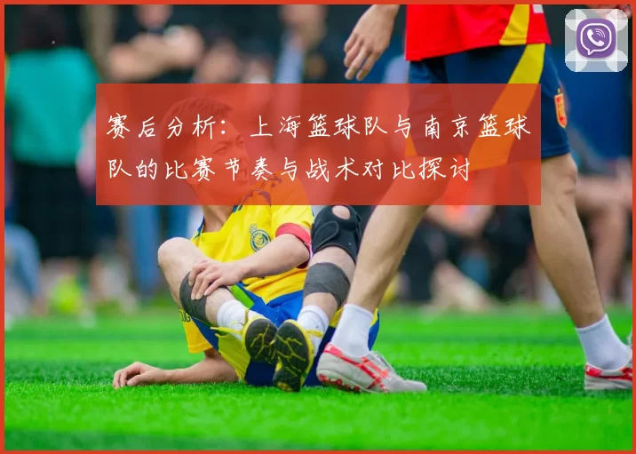 赛后分析：上海篮球队与南京篮球队的比赛节奏与战术对比探讨