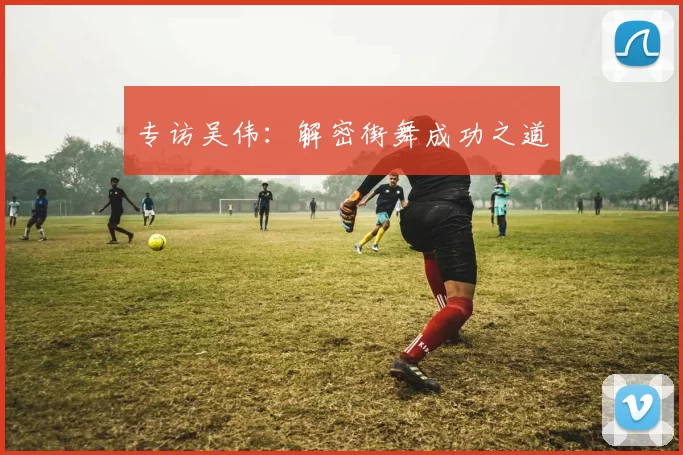 专访吴伟：解密街舞成功之道