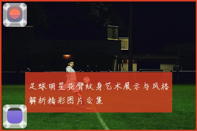 足球明星花臂纹身艺术展示与风格解析精彩图片合集