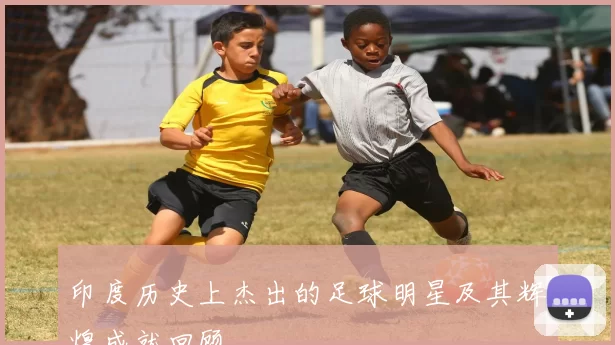 印度历史上杰出的足球明星及其辉煌成就回顾