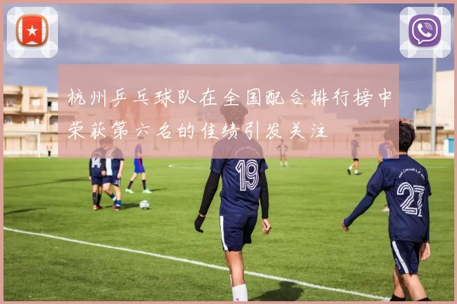 杭州乒乓球队在全国配合排行榜中荣获第六名的佳绩引发关注